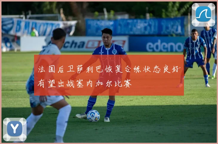 法国后卫萨利巴恢复合练状态良好有望出战塞内加尔比赛