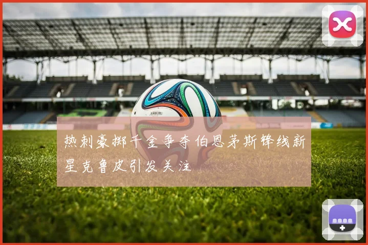热刺豪掷千金争夺伯恩茅斯锋线新星克鲁皮引发关注