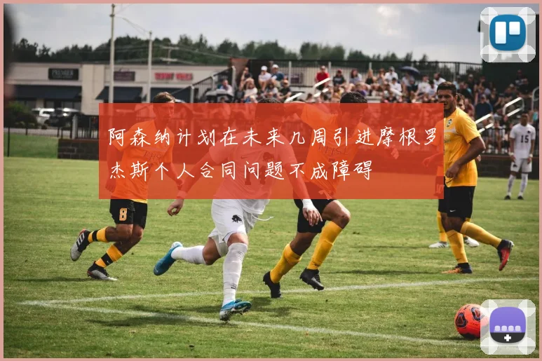 阿森纳计划在未来几周引进摩根罗杰斯个人合同问题不成障碍