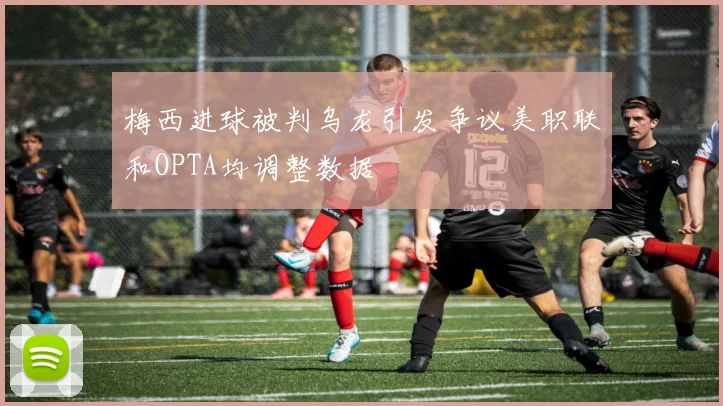 梅西进球被判乌龙引发争议美职联和OPTA均调整数据