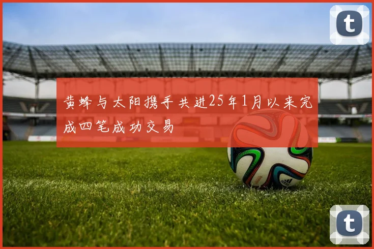 黄蜂与太阳携手共进25年1月以来完成四笔成功交易