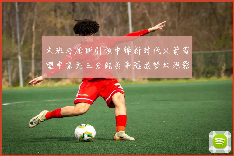 文班与唐斯引领中锋新时代火箭寄望申京无三分能否争冠成梦幻泡影