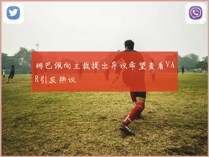 姆巴佩向主裁提出异议希望查看VAR引发热议