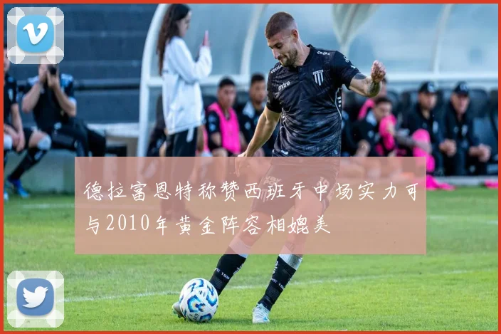 德拉富恩特称赞西班牙中场实力可与2010年黄金阵容相媲美