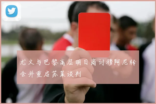 尤文与巴黎高层明日商讨穆阿尼转会并重启苏莱谈判