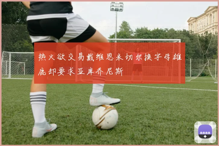 热火欲交易戴维恩米切尔换字母雄鹿却要求亚库乔尼斯
