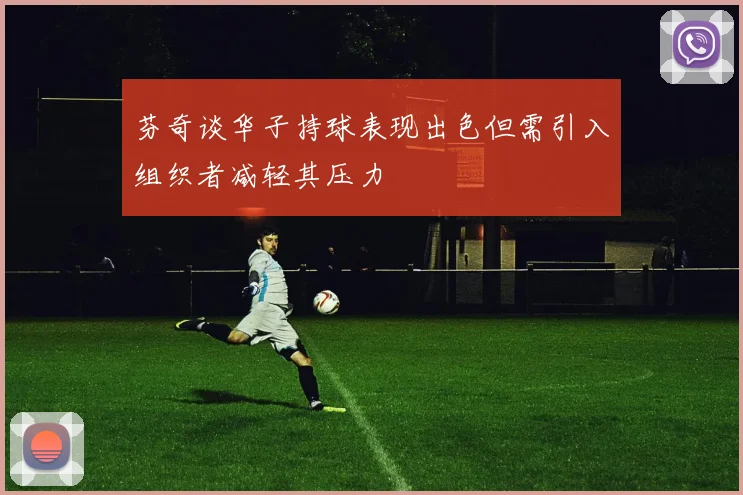 芬奇谈华子持球表现出色但需引入组织者减轻其压力