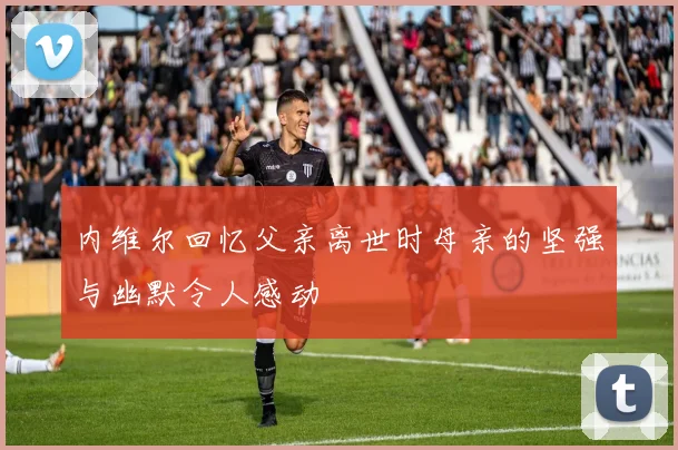 内维尔回忆父亲离世时母亲的坚强与幽默令人感动