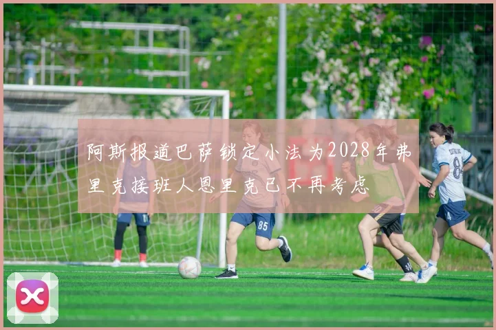 阿斯报道巴萨锁定小法为2028年弗里克接班人恩里克已不再考虑