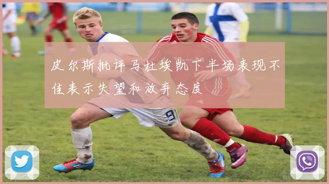 皮尔斯批评马杜埃凯下半场表现不佳表示失望和放弃态度