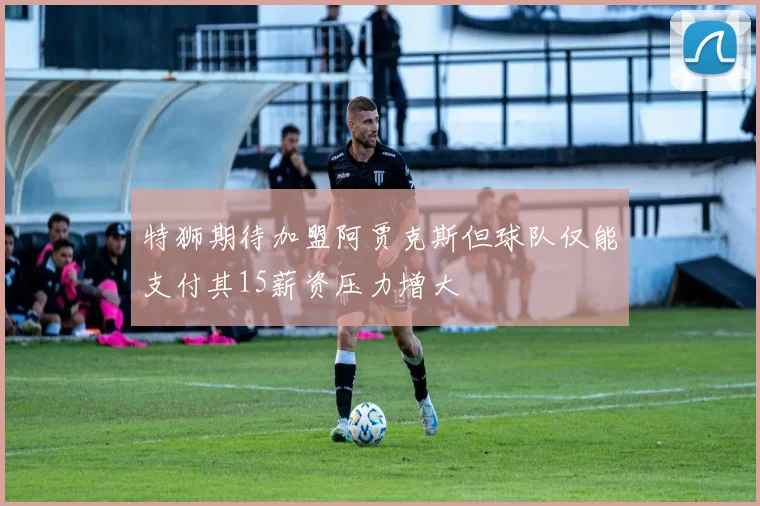 特狮期待加盟阿贾克斯但球队仅能支付其15薪资压力增大