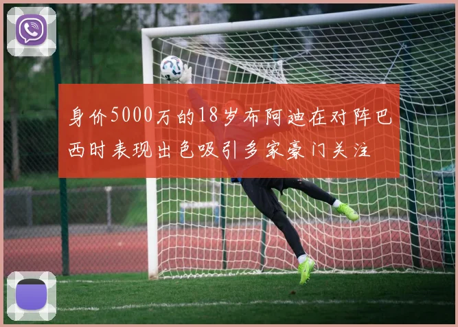 身价5000万的18岁布阿迪在对阵巴西时表现出色吸引多家豪门关注