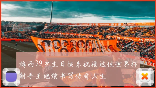 梅西39岁生日快乐祝福这位世界杯射手王继续书写传奇人生