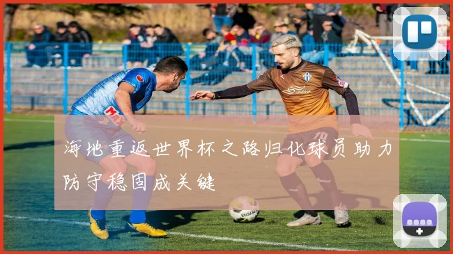 海地重返世界杯之路归化球员助力防守稳固成关键