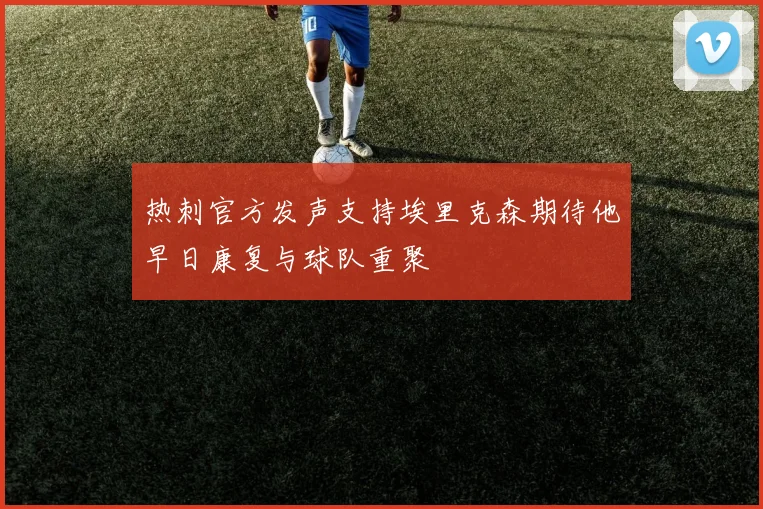 热刺官方发声支持埃里克森期待他早日康复与球队重聚