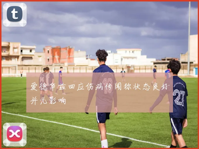 爱德华兹回应伤病传闻称状态良好并无影响