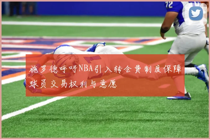 施罗德呼吁NBA引入转会费制度保障球员交易权利与意愿