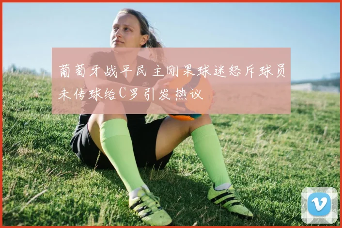 葡萄牙战平民主刚果球迷怒斥球员未传球给C罗引发热议